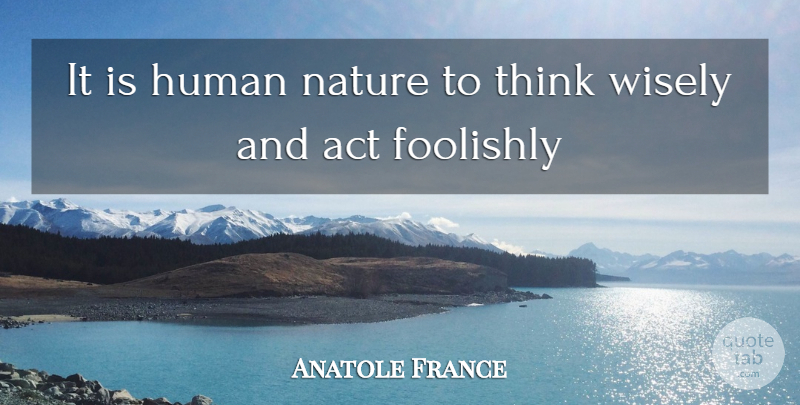 Anatole France Quote About Act, Foolishly, Human, Nature, Wisely: It Is Human Nature To...