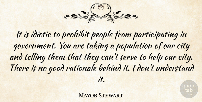 Mayor Stewart Quote About Behind, City, Good, Government, Help: It Is Idiotic To Prohibit...