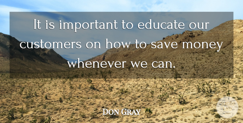 Don Gray Quote About Customers, Educate, Money, Save, Whenever: It Is Important To Educate...