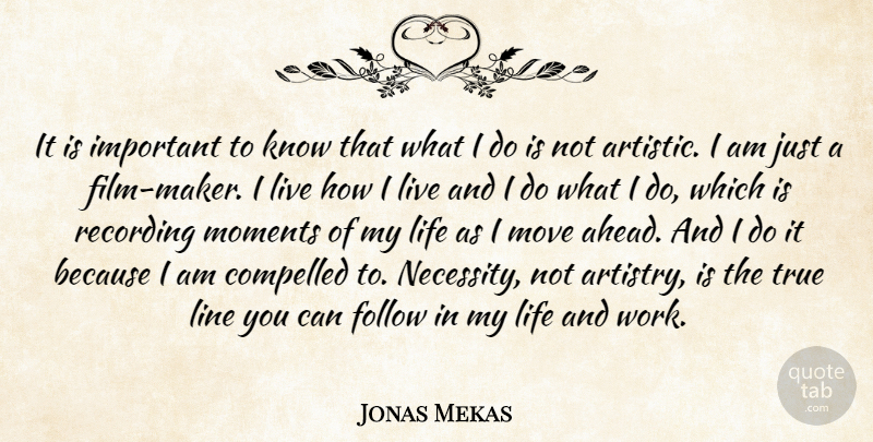 Jonas Mekas Quote About Compelled, Follow, Life, Line, Move: It Is Important To Know...