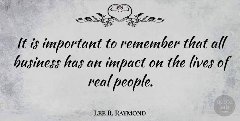 Lee R. Raymond Quote About Real, Impact, People: It Is Important To Remember...