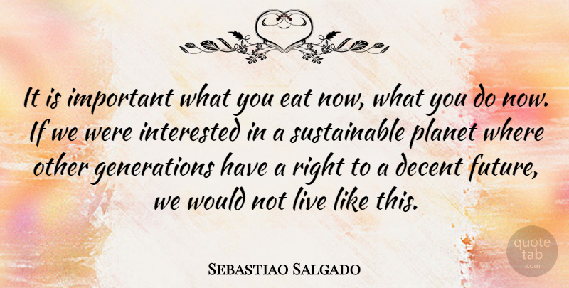 Sebastiao Salgado Quote About Decent, Future, Planet: It Is Important What You...