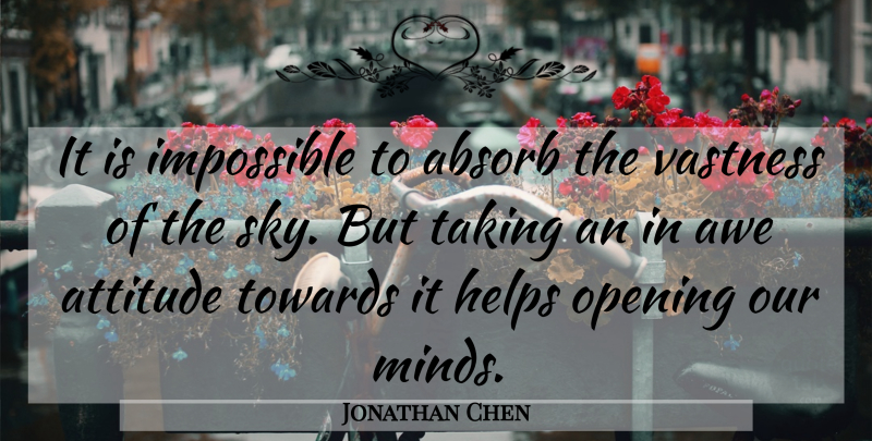 Jonathan Chen Quote About Absorb, Attitude, Awe, Helps, Impossible: It Is Impossible To Absorb...