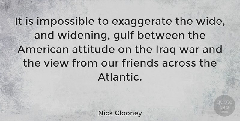 Nick Clooney Quote About Attitude, War, Iraq: It Is Impossible To Exaggerate...