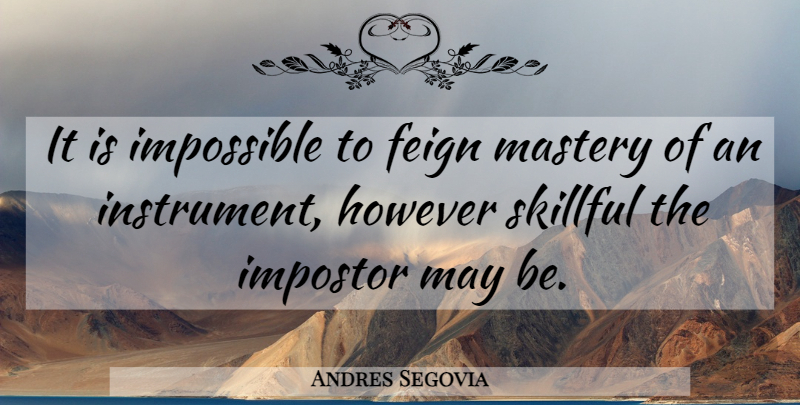 Andres Segovia Quote About May, Mastery, Impossible: It Is Impossible To Feign...