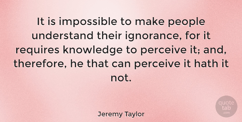 Jeremy Taylor Quote About Ignorance, Humility, People: It Is Impossible To Make...