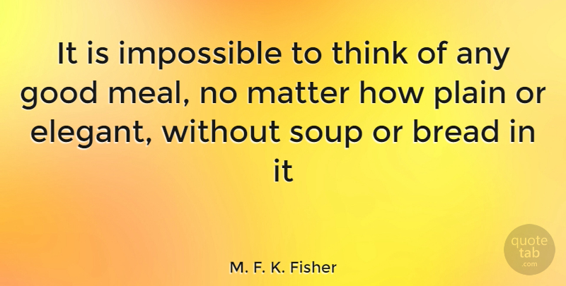 M. F. K. Fisher Quote About Thinking, Soup, Matter: It Is Impossible To Think...