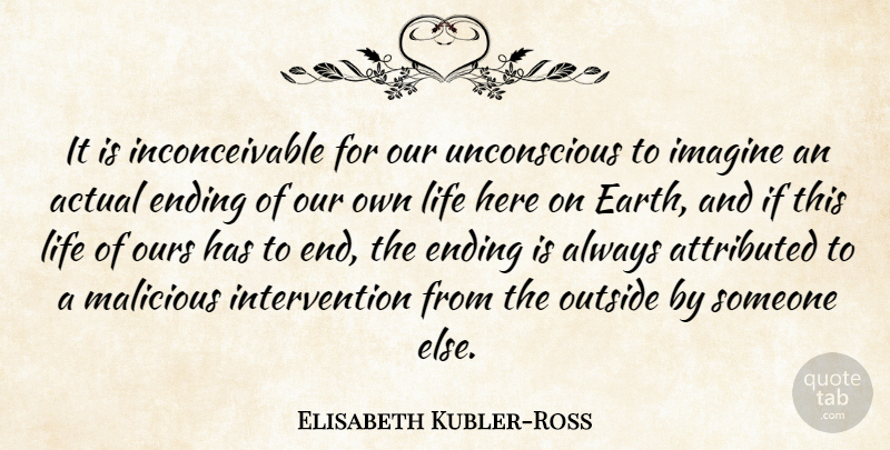 Elisabeth Kubler-Ross Quote About Actual, Ending, Imagine, Life, Malicious: It Is Inconceivable For Our...