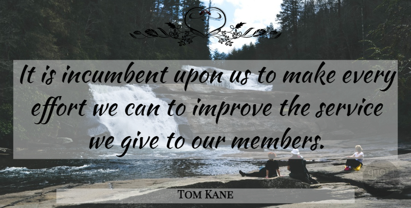 Tom Kane Quote About Effort, Improve, Incumbent, Service: It Is Incumbent Upon Us...