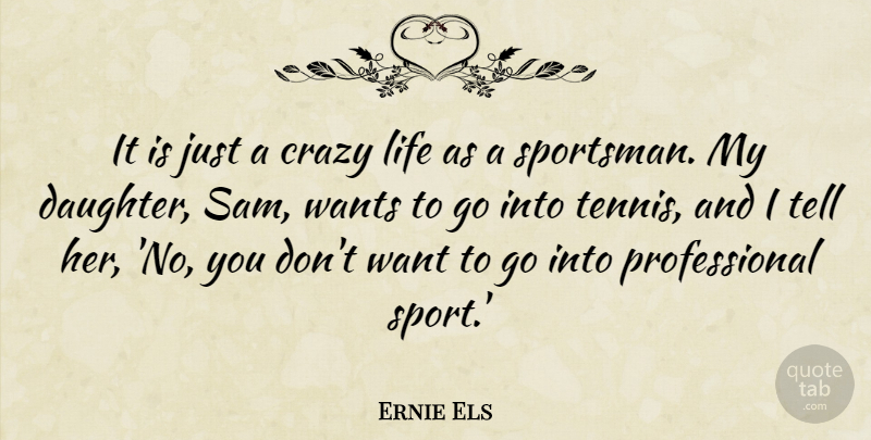 Ernie Els Quote About Crazy, Life, Sports, Wants: It Is Just A Crazy...