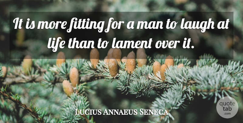 Lucius Annaeus Seneca Quote About Lament, Laughter, Life, Man: It Is More Fitting For...