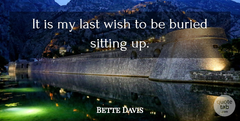 Bette Davis Quote About Buried, Last, Sitting, Wish: It Is My Last Wish...