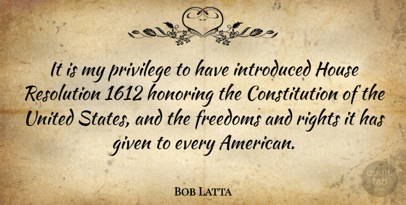 Bob Latta Quote About Rights, House, Constitution Of The United States: It Is My Privilege To...