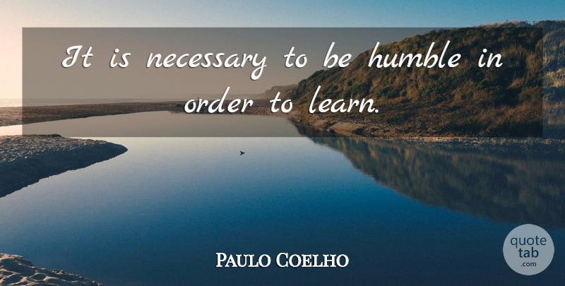 Paulo Coelho Quote About Life, Humble, Order: It Is Necessary To Be...