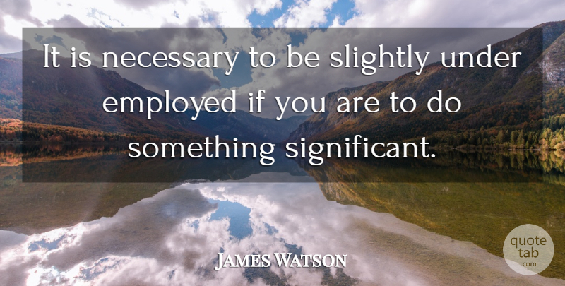James Watson Quote About Employed, Greatness, Necessary, Slightly: It Is Necessary To Be...