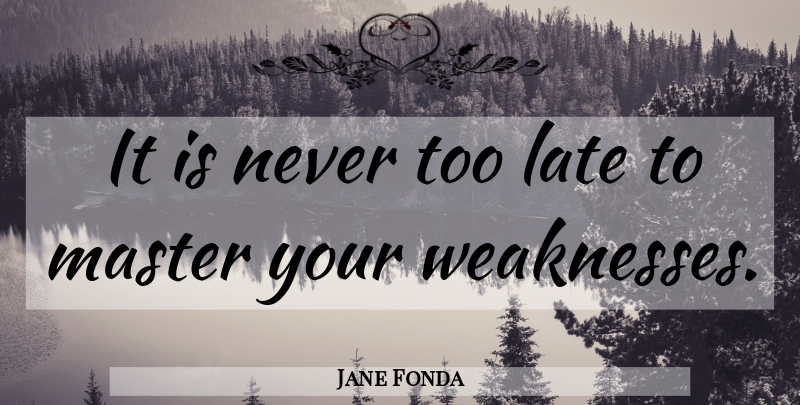 Jane Fonda Quote About Loss, Weakness, Too Late: It Is Never Too Late...