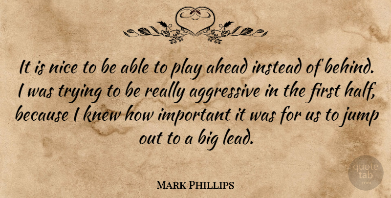 Mark Phillips Quote About Aggressive, Ahead, Instead, Jump, Knew: It Is Nice To Be...
