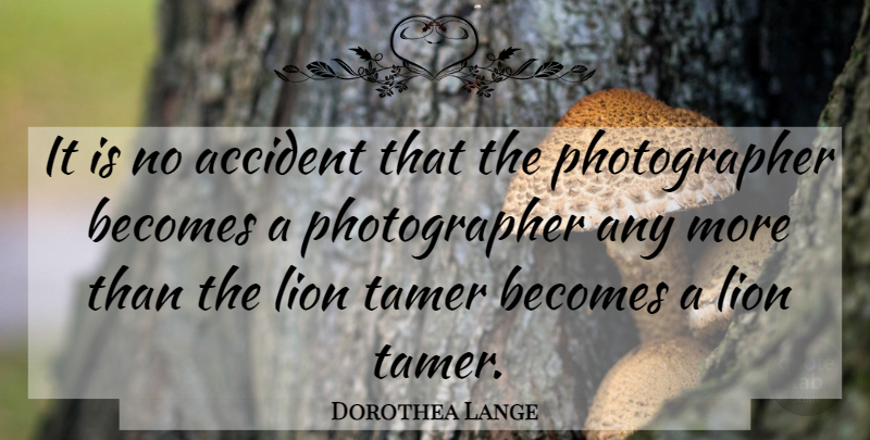 Dorothea Lange Quote About Lions, Photographer, Accidents: It Is No Accident That...