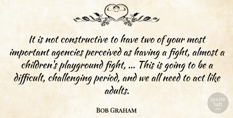 Bob Graham Quote About Act, Agencies, Almost, Perceived, Playground: It Is Not Constructive To...