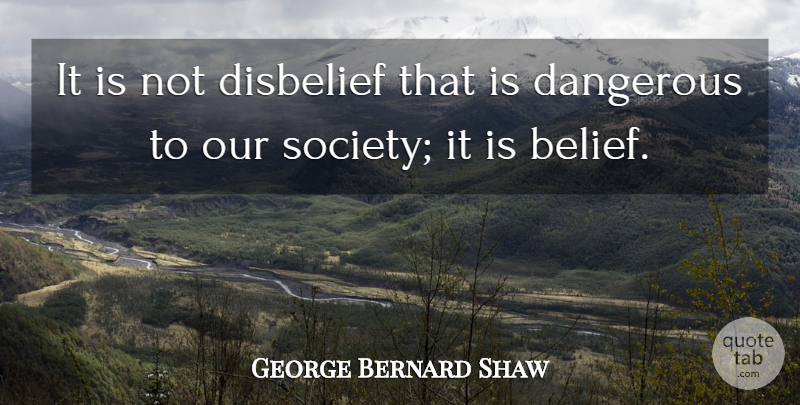 George Bernard Shaw Quote About Our Society, Belief, Dangerous: It Is Not Disbelief That...