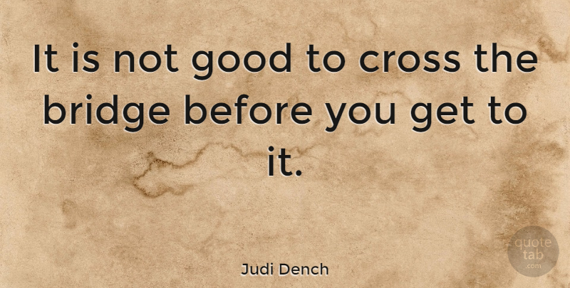 Judi Dench Quote About Bridges, Crosses: It Is Not Good To...