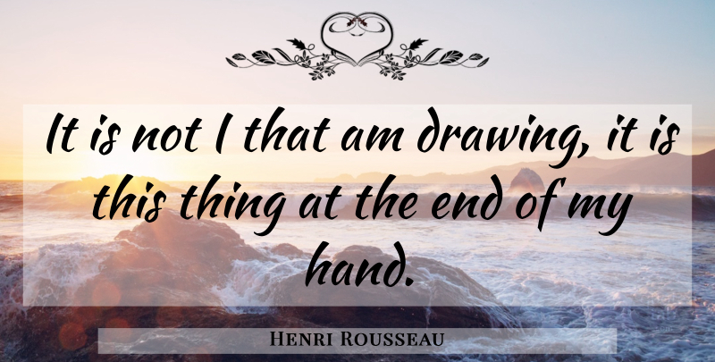 Henri Rousseau Quote About Art, Hands, Drawing: It Is Not I That...