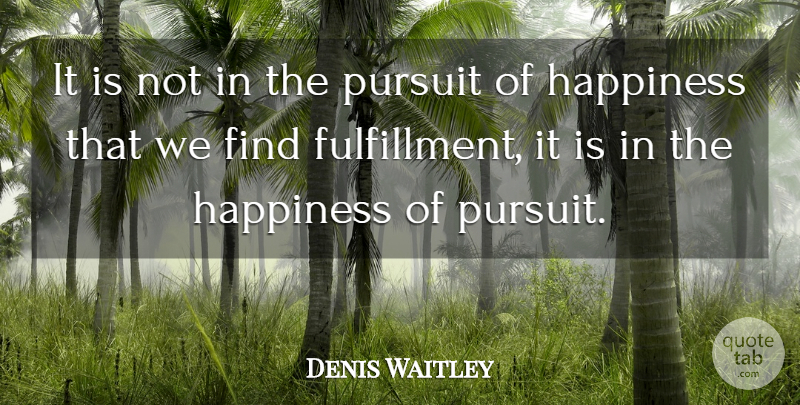 Denis Waitley Quote About Happiness, Fulfillment In Life, Pursuit: It Is Not In The...