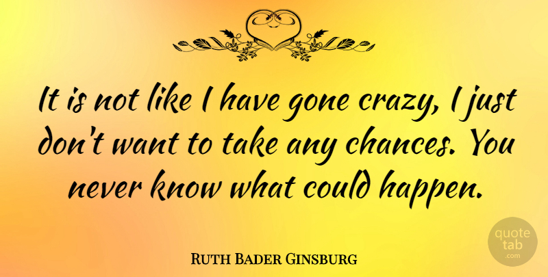 Ruth Bader Ginsburg Quote About Crazy, Gone, Want: It Is Not Like I...