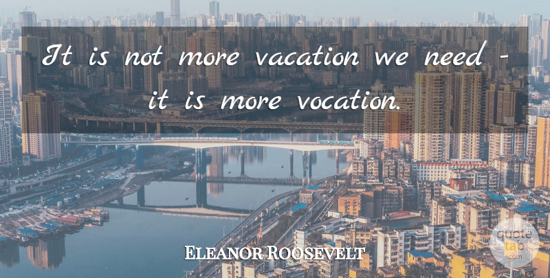 Eleanor Roosevelt Quote About Vacation, Needs, Vocation: It Is Not More Vacation...