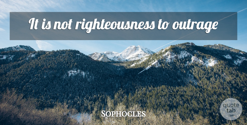 Sophocles Quote About Outrage, Righteousness: It Is Not Righteousness To...