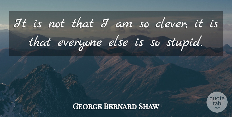 George Bernard Shaw Quote About Clever, Stupid, Stupidity: It Is Not That I...