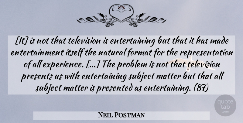 Neil Postman Quote About Television, Matter, Entertainment: It Is Not That Television...