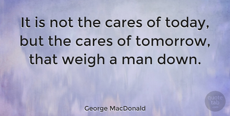 George MacDonald Quote About Men, Worry, Today: It Is Not The Cares...