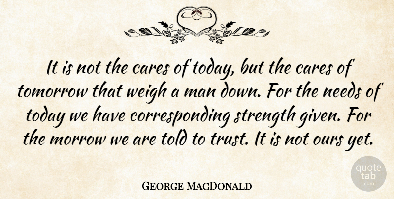 George MacDonald Quote About Cares, Man, Needs, Ours, Strength: It Is Not The Cares...