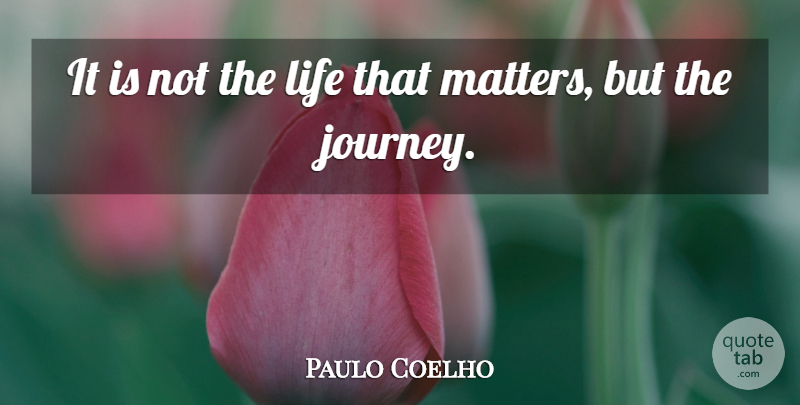 Paulo Coelho Quote About Life, Journey, Matter: It Is Not The Life...