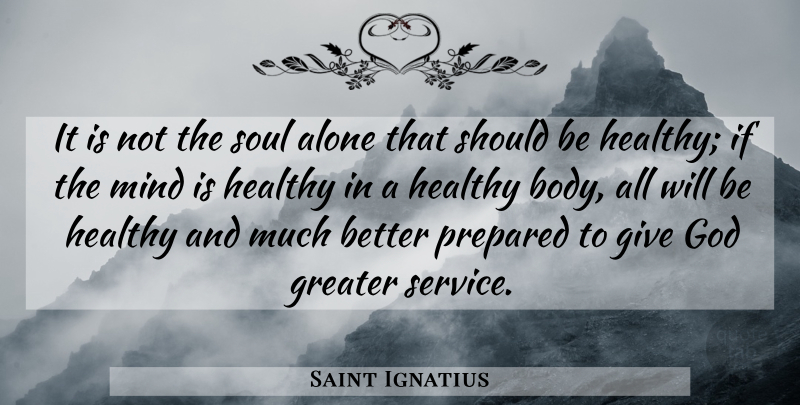 Saint Ignatius Quote About Alone, God, Greater, Healthy, Mind: It Is Not The Soul...