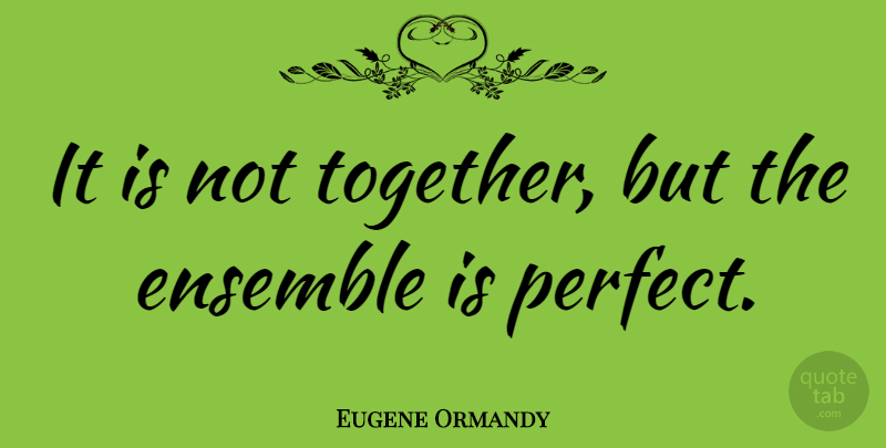 Eugene Ormandy Quote About Funny, Perfect, Together: It Is Not Together But...
