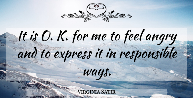 Virginia Satir Quote About Way, Responsible, Feels: It Is O K For...