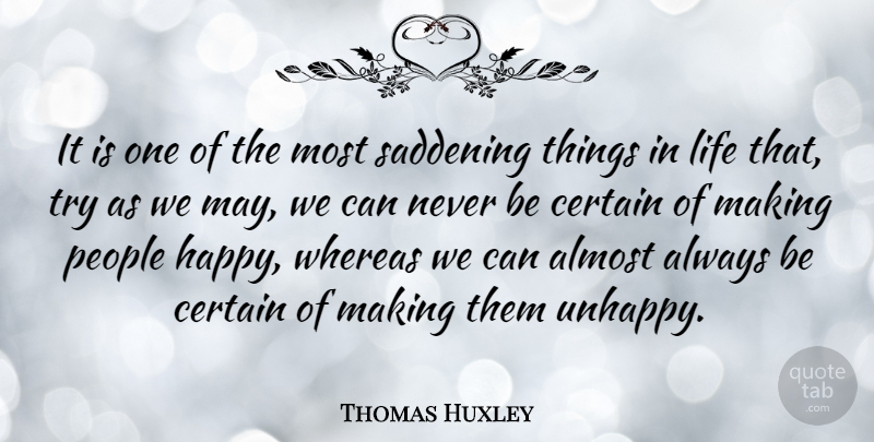 Thomas Huxley Quote About Things In Life, People, Unhappy: It Is One Of The...
