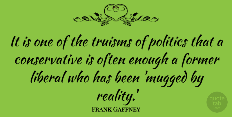 Frank Gaffney Quote About Reality, Conservative, Enough: It Is One Of The...