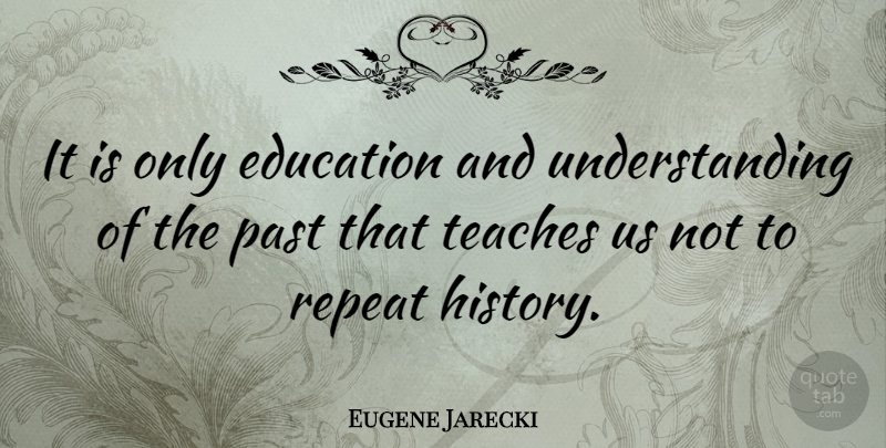 Eugene Jarecki Quote About Past, Understanding, Teach: It Is Only Education And...