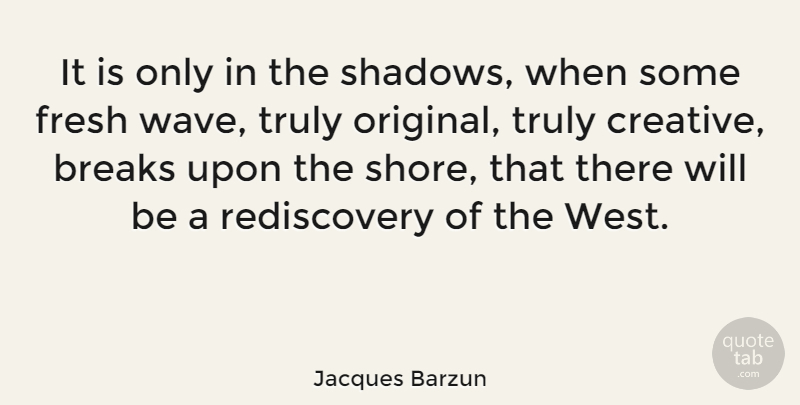 Jacques Barzun Quote About Creative, Shadow, West: It Is Only In The...