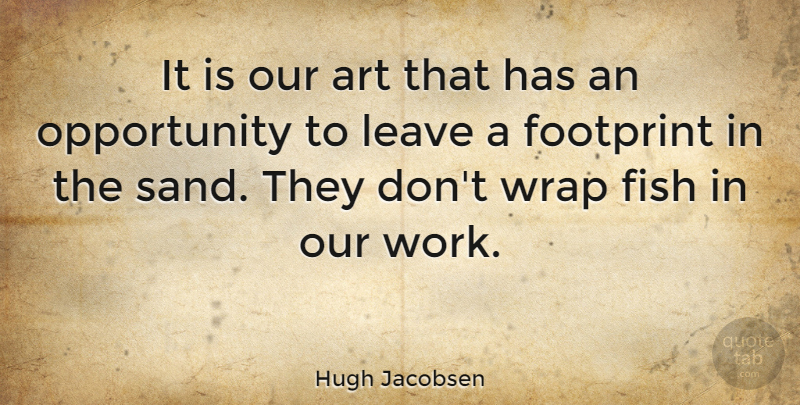 Hugh Jacobsen Quote About American Director, Art, Fish, Footprint, Leave: It Is Our Art That...