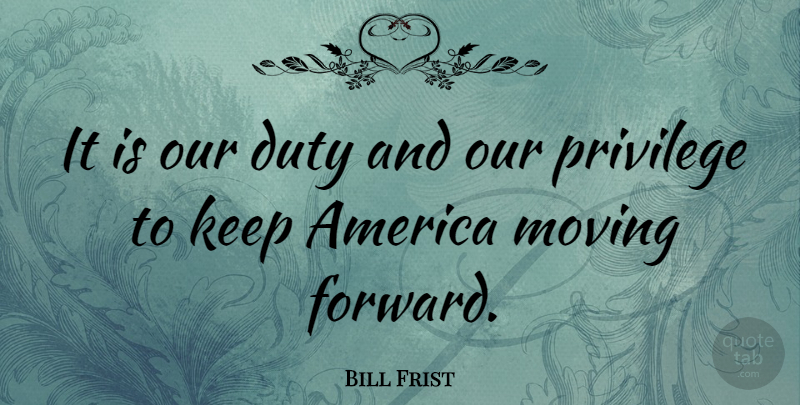Bill Frist Quote About Moving Forward, America, Privilege: It Is Our Duty And...