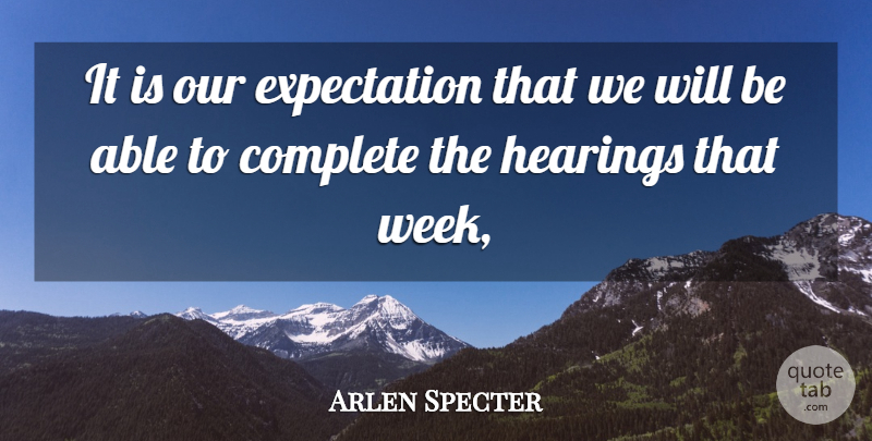 Arlen Specter Quote About Complete, Expectation, Hearings: It Is Our Expectation That...