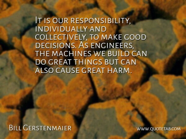 Bill Gerstenmaier Quote About Build, Cause, Good, Great, Machines: It Is Our Responsibility Individually...
