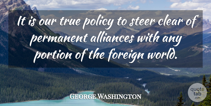 George Washington Quote About American President, Clear, Foreign, Permanent, Policy: It Is Our True Policy...
