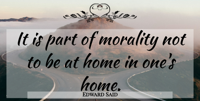 Edward Said Quote About Home, Morality: It Is Part Of Morality...