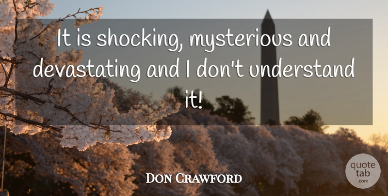 Don Crawford Quote About Mysterious, Understand: It Is Shocking Mysterious And...
