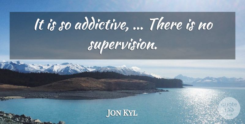 Jon Kyl Quote About undefined: It Is So Addictive There...